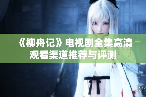 《柳舟记》电视剧全集高清观看渠道推荐与评测