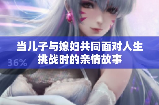 当儿子与媳妇共同面对人生挑战时的亲情故事