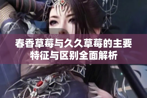 春香草莓与久久草莓的主要特征与区别全面解析
