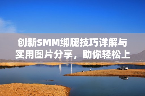 创新SMM绑腿技巧详解与实用图片分享，助你轻松上手