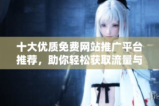 十大优质免费网站推广平台推荐，助你轻松获取流量与曝光