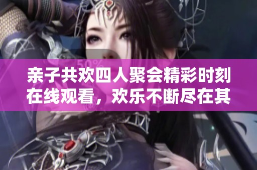 亲子共欢四人聚会精彩时刻在线观看，欢乐不断尽在其中