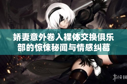 娇妻意外卷入裸体交换俱乐部的惊悚秘闻与情感纠葛