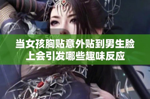 当女孩胸贴意外贴到男生脸上会引发哪些趣味反应