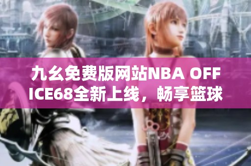 九幺免费版网站NBA OFFICE68全新上线，畅享篮球盛宴
