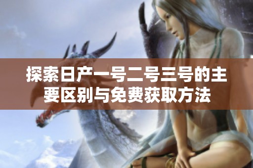 探索日产一号二号三号的主要区别与免费获取方法