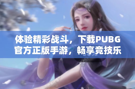 体验精彩战斗，下载PUBG官方正版手游，畅享竞技乐趣
