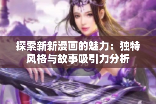 探索新新漫画的魅力：独特风格与故事吸引力分析