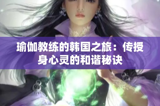 瑜伽教练的韩国之旅：传授身心灵的和谐秘诀