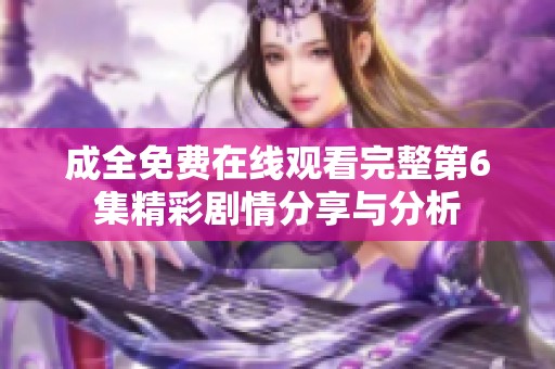 成全免费在线观看完整第6集精彩剧情分享与分析