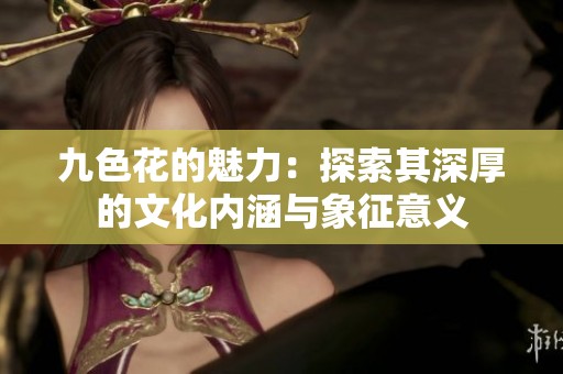 九色花的魅力：探索其深厚的文化内涵与象征意义