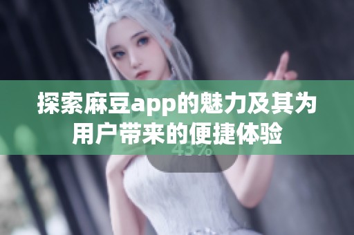 探索麻豆app的魅力及其为用户带来的便捷体验