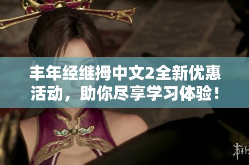 丰年经继拇中文2全新优惠活动，助你尽享学习体验！