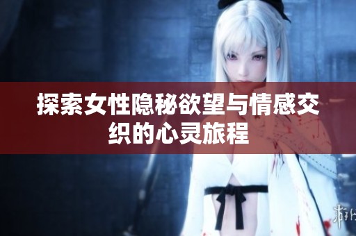 探索女性隐秘欲望与情感交织的心灵旅程