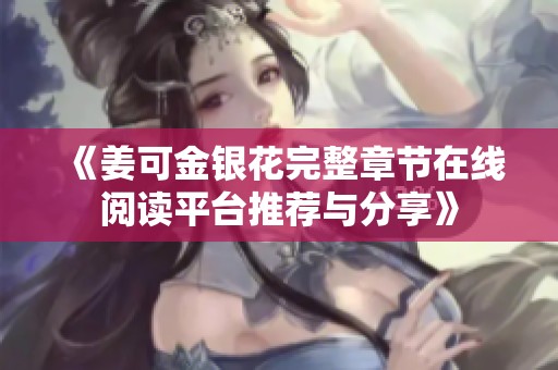 《姜可金银花完整章节在线阅读平台推荐与分享》