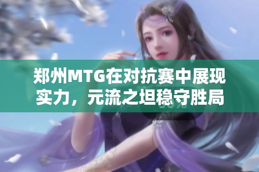 郑州MTG在对抗赛中展现实力，元流之坦稳守胜局