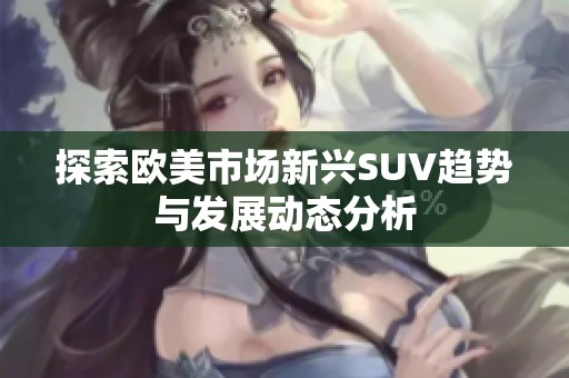 探索欧美市场新兴SUV趋势与发展动态分析
