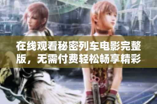 在线观看秘密列车电影完整版，无需付费轻松畅享精彩剧情
