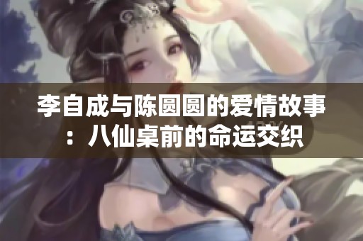李自成与陈圆圆的爱情故事：八仙桌前的命运交织