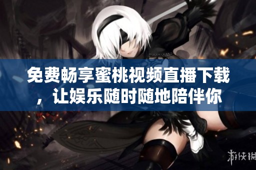 免费畅享蜜桃视频直播下载，让娱乐随时随地陪伴你