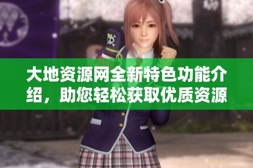 大地资源网全新特色功能介绍，助您轻松获取优质资源