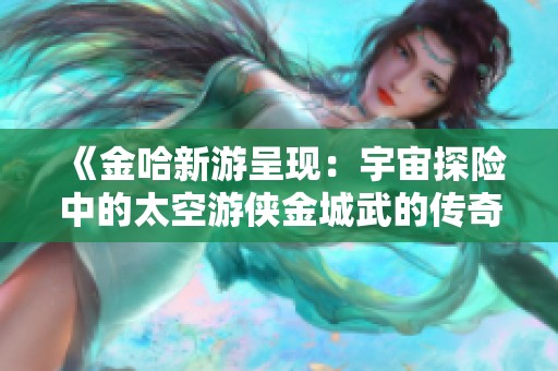 《金哈新游呈现：宇宙探险中的太空游侠金城武的传奇之旅》