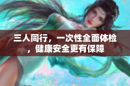 三人同行，一次性全面体检，健康安全更有保障