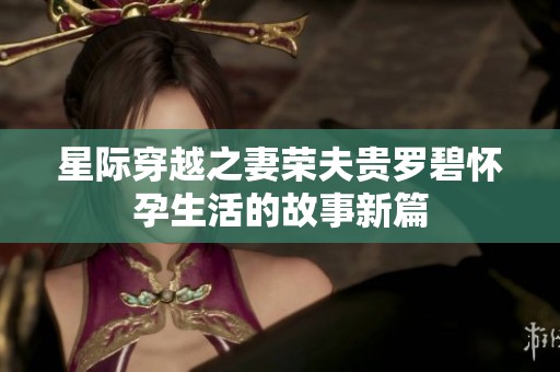 星际穿越之妻荣夫贵罗碧怀孕生活的故事新篇
