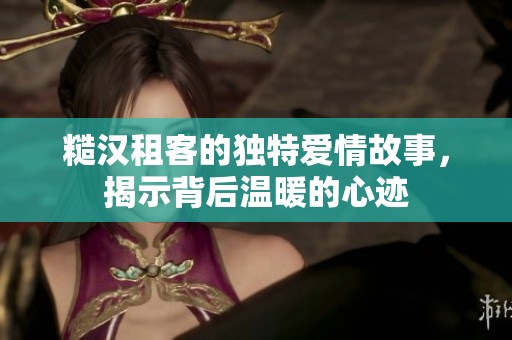 糙汉租客的独特爱情故事，揭示背后温暖的心迹
