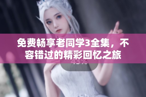 免费畅享老同学3全集，不容错过的精彩回忆之旅