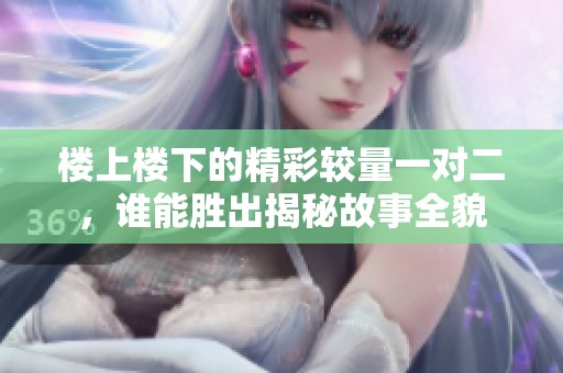 楼上楼下的精彩较量一对二，谁能胜出揭秘故事全貌