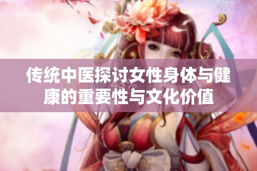 传统中医探讨女性身体与健康的重要性与文化价值