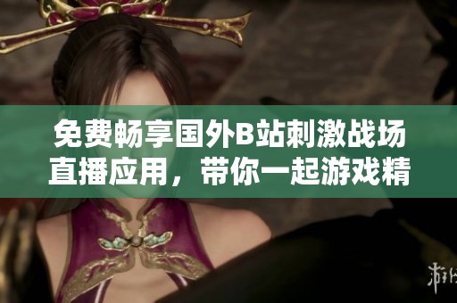 免费畅享国外B站刺激战场直播应用，带你一起游戏精彩瞬间