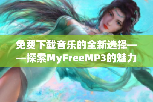 免费下载音乐的全新选择——探索MyFreeMP3的魅力与功能