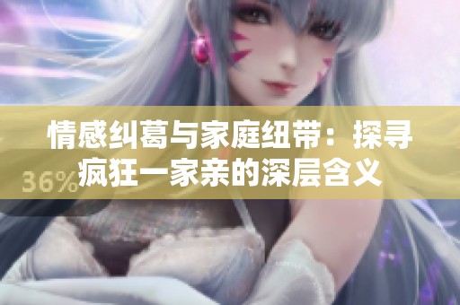 情感纠葛与家庭纽带：探寻疯狂一家亲的深层含义