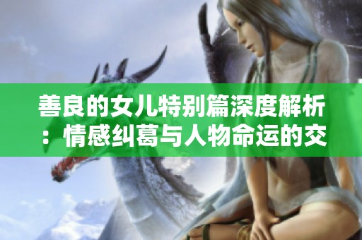 善良的女儿特别篇深度解析：情感纠葛与人物命运的交织
