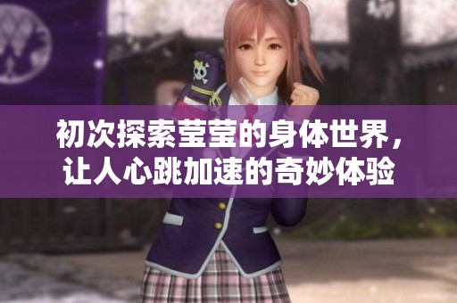 初次探索莹莹的身体世界，让人心跳加速的奇妙体验