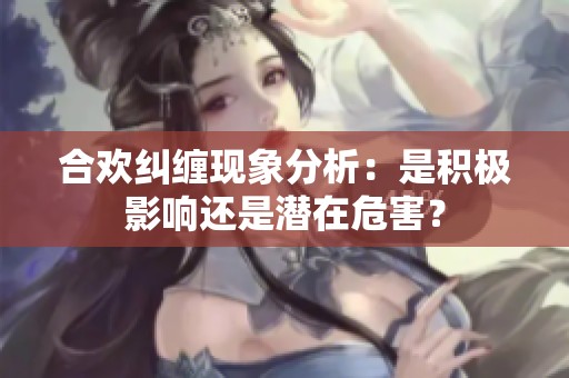 合欢纠缠现象分析：是积极影响还是潜在危害？