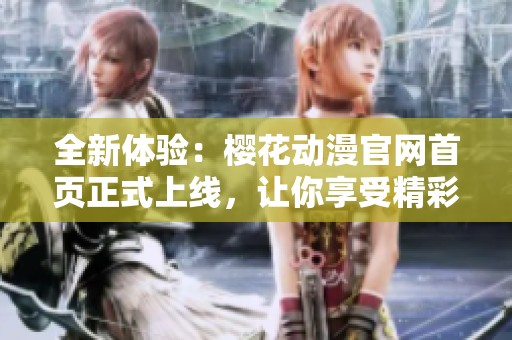 全新体验：樱花动漫官网首页正式上线，让你享受精彩动漫世界