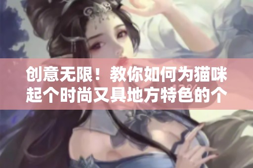 创意无限！教你如何为猫咪起个时尚又具地方特色的个性网名