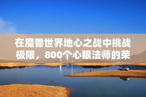 在魔兽世界地心之战中挑战极限，800个心眼法师的荣耀之路