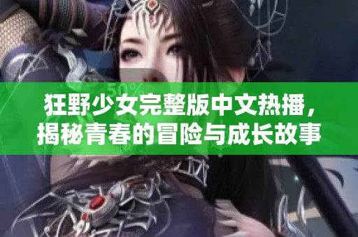 狂野少女完整版中文热播，揭秘青春的冒险与成长故事