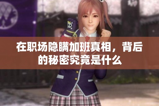 在职场隐瞒加班真相，背后的秘密究竟是什么