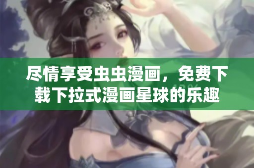尽情享受虫虫漫画，免费下载下拉式漫画星球的乐趣