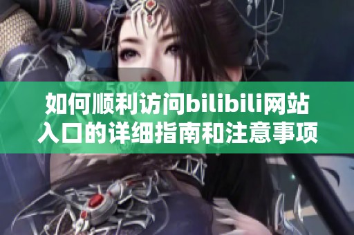 如何顺利访问bilibili网站入口的详细指南和注意事项