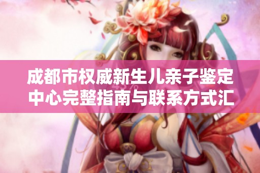 成都市权威新生儿亲子鉴定中心完整指南与联系方式汇总