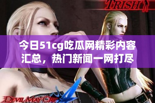 今日51cg吃瓜网精彩内容汇总，热门新闻一网打尽
