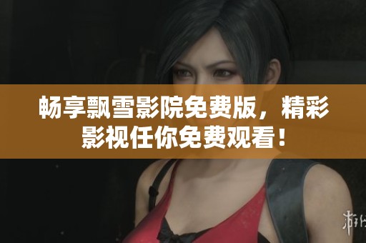 畅享飘雪影院免费版，精彩影视任你免费观看！