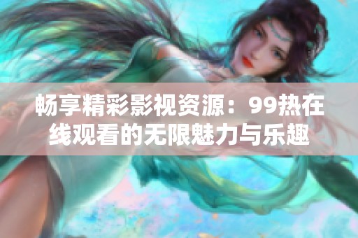 畅享精彩影视资源：99热在线观看的无限魅力与乐趣