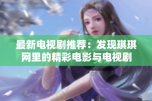 最新电视剧推荐：发现琪琪网里的精彩电影与电视剧